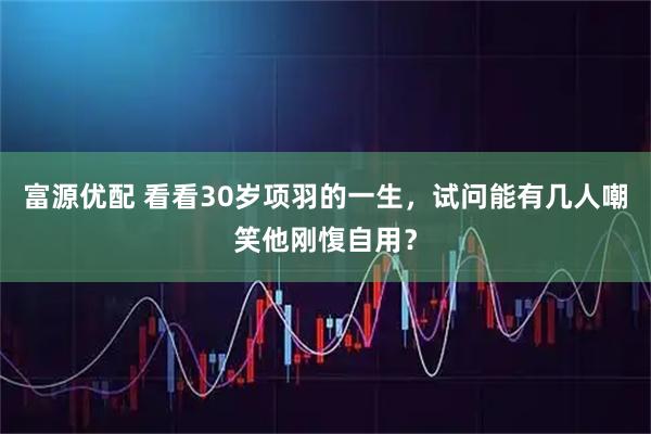 富源优配 看看30岁项羽的一生，试问能有几人嘲笑他刚愎自用？