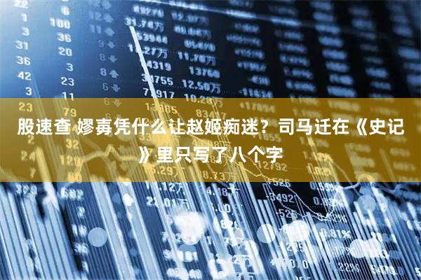 股速查 嫪毐凭什么让赵姬痴迷？司马迁在《史记》里只写了八个字