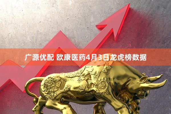 广源优配 欧康医药4月3日龙虎榜数据