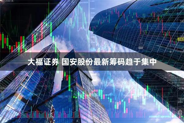 大福证券 国安股份最新筹码趋于集中