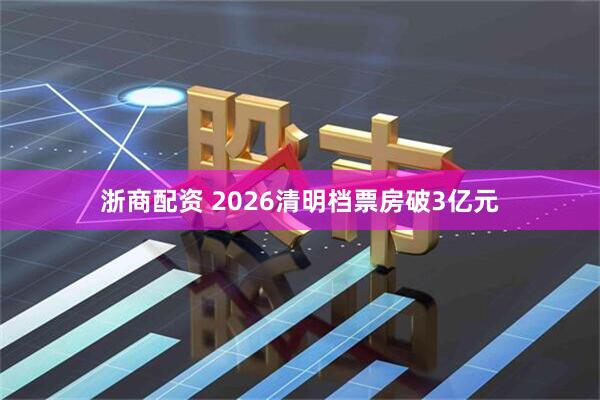 浙商配资 2026清明档票房破3亿元