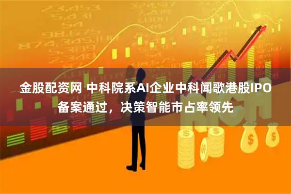金股配资网 中科院系AI企业中科闻歌港股IPO备案通过,决策智能市占率领先
