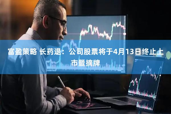 富盈策略 长药退:公司股票将于4月13日终止上市暨摘牌