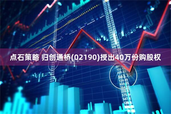 点石策略 归创通桥(02190)授出40万份购股权