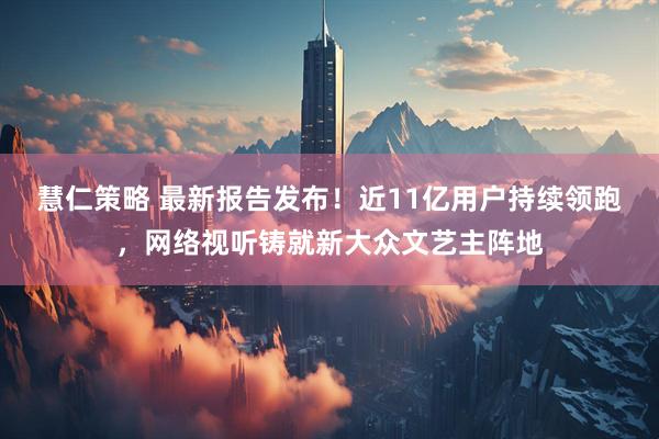 慧仁策略 最新报告发布！近11亿用户持续领跑，网络视听铸就新大众文艺主阵地