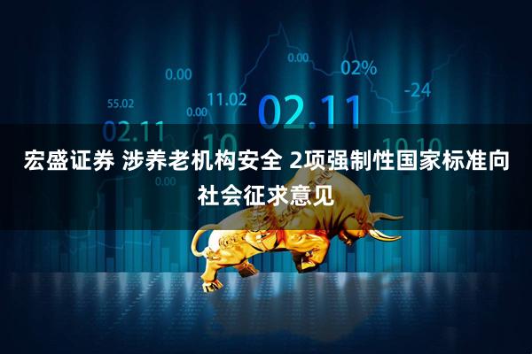 宏盛证券 涉养老机构安全 2项强制性国家标准向社会征求意见