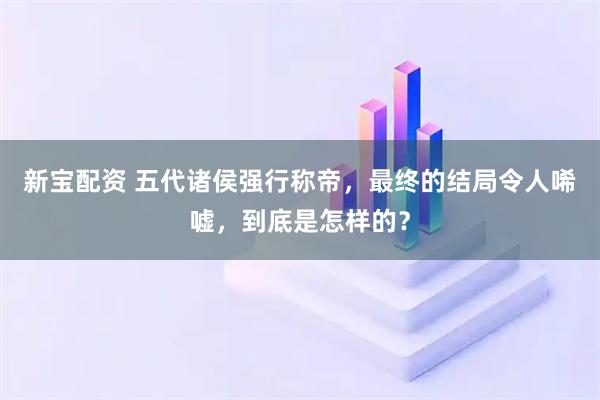 新宝配资 五代诸侯强行称帝，最终的结局令人唏嘘，到底是怎样的？