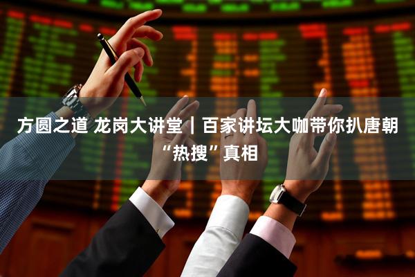 方圆之道 龙岗大讲堂｜百家讲坛大咖带你扒唐朝“热搜”真相