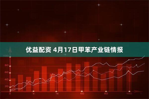 优益配资 4月17日甲苯产业链情报
