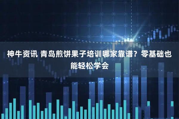 神牛资讯 青岛煎饼果子培训哪家靠谱?零基础也能轻松学会
