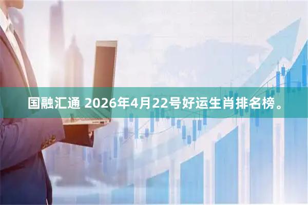 国融汇通 2026年4月22号好运生肖排名榜。