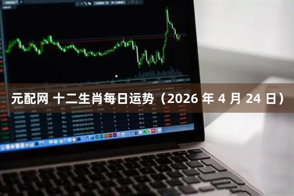 元配网 十二生肖每日运势(2026 年 4 月 24 日)