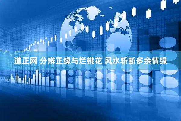 道正网 分辨正缘与烂桃花 风水斩断多余情缘