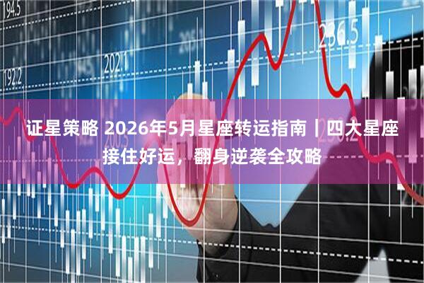证星策略 2026年5月星座转运指南｜四大星座接住好运，翻身逆袭全攻略