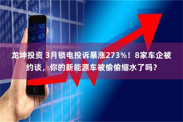 龙坤投资 3月锁电投诉暴涨273%！8家车企被约谈，你的新能源车被偷偷缩水了吗？