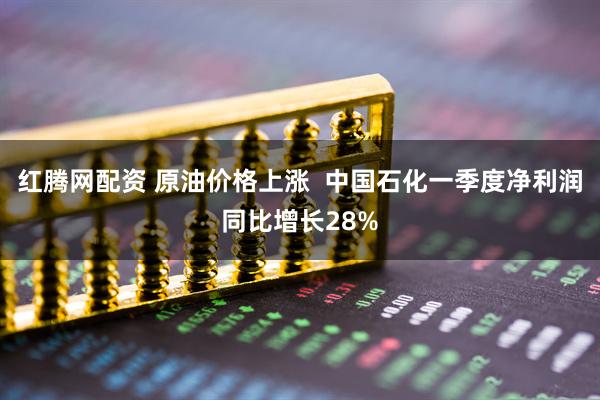 红腾网配资 原油价格上涨 中国石化一季度净利润同比增长28%