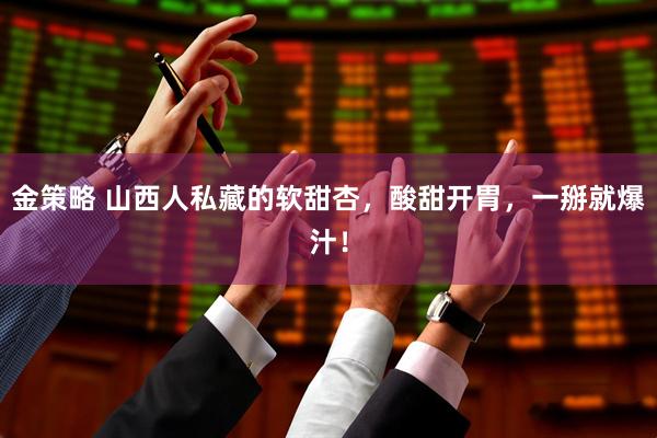 金策略 山西人私藏的软甜杏，酸甜开胃，一掰就爆汁！