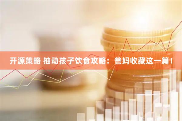 开源策略 抽动孩子饮食攻略：爸妈收藏这一篇！