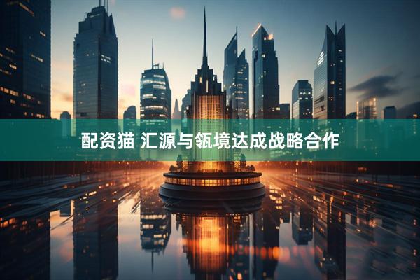 配资猫 汇源与瓴境达成战略合作