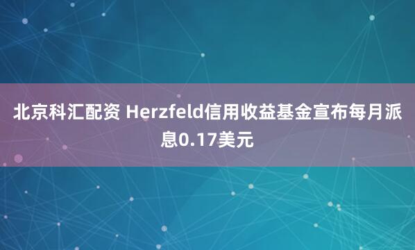北京科汇配资 Herzfeld信用收益基金宣布每月派息0.17美元