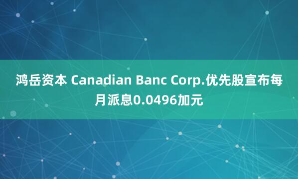 鸿岳资本 Canadian Banc Corp.优先股宣布每月派息0.0496加元