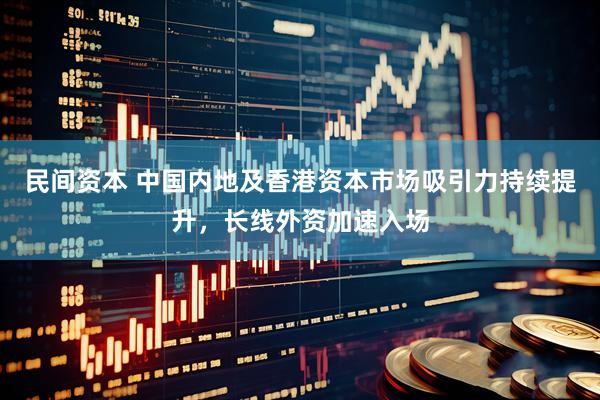 民间资本 中国内地及香港资本市场吸引力持续提升，长线外资加速入场