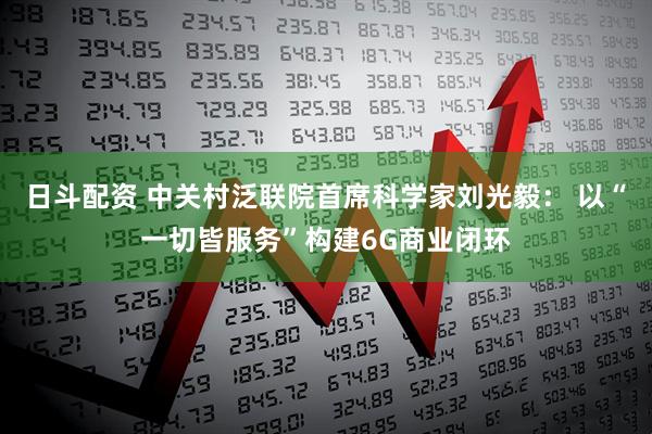 日斗配资 中关村泛联院首席科学家刘光毅： 以“一切皆服务”构建6G商业闭环
