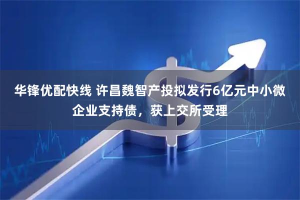 华锋优配快线 许昌魏智产投拟发行6亿元中小微企业支持债，获上交所受理