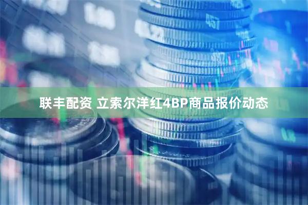 联丰配资 立索尔洋红4BP商品报价动态