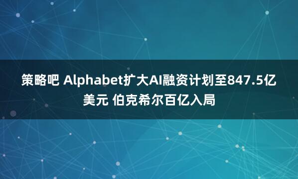 策略吧 Alphabet扩大AI融资计划至847.5亿美元 伯克希尔百亿入局
