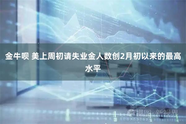 金牛呗 美上周初请失业金人数创2月初以来的最高水平