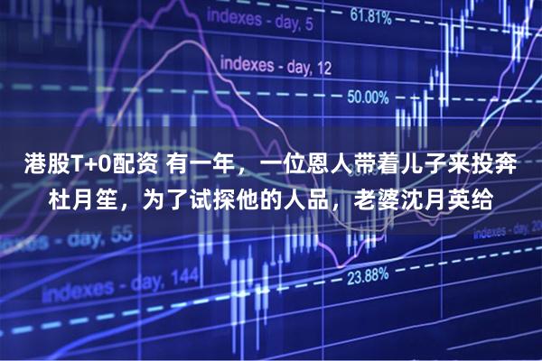 港股T+0配资 有一年，一位恩人带着儿子来投奔杜月笙，为了试探他的人品，老婆沈月英给