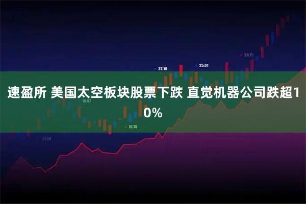 速盈所 美国太空板块股票下跌 直觉机器公司跌超10%