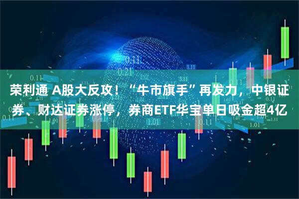 荣利通 A股大反攻！“牛市旗手”再发力，中银证券、财达证券涨停，券商ETF华宝单日吸金超4亿