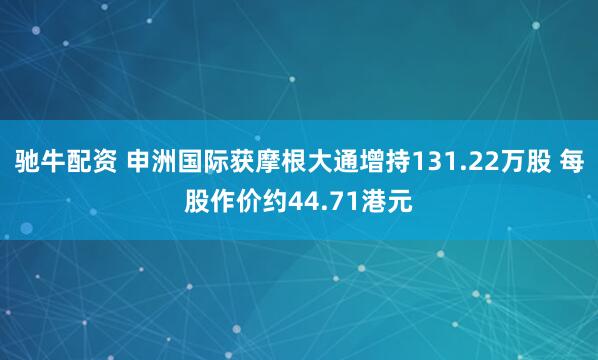 驰牛配资 申洲国际获摩根大通增持131.22万股 每股作价约44.71港元
