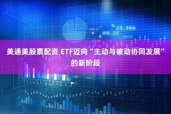 美通美股票配资 ETF迈向“主动与被动协同发展”的新阶段