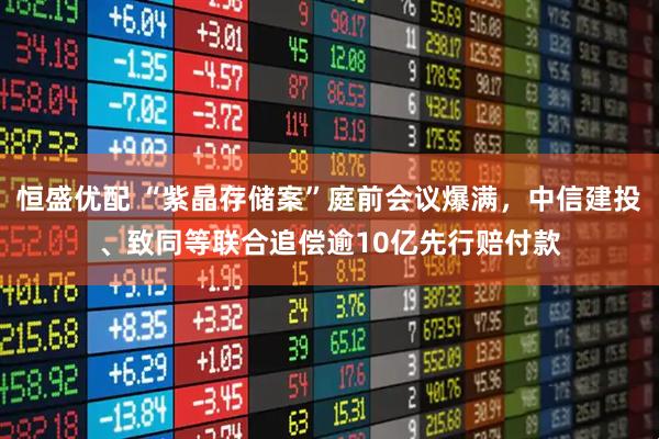 恒盛优配 “紫晶存储案”庭前会议爆满,中信建投、致同等联合追偿逾10亿先行赔付款