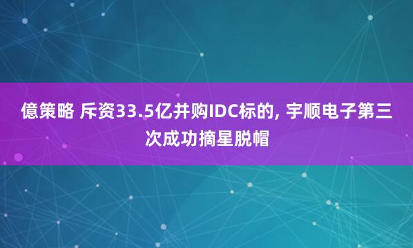 億策略 斥资33.5亿并购IDC标的, 宇顺电子第三次成功摘星脱帽