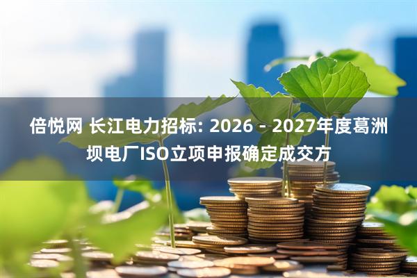 倍悦网 长江电力招标: 2026 - 2027年度葛洲坝电厂ISO立项申报确定成交方