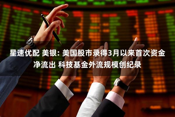 星速优配 美银: 美国股市录得3月以来首次资金净流出 科技基金外流规模创纪录