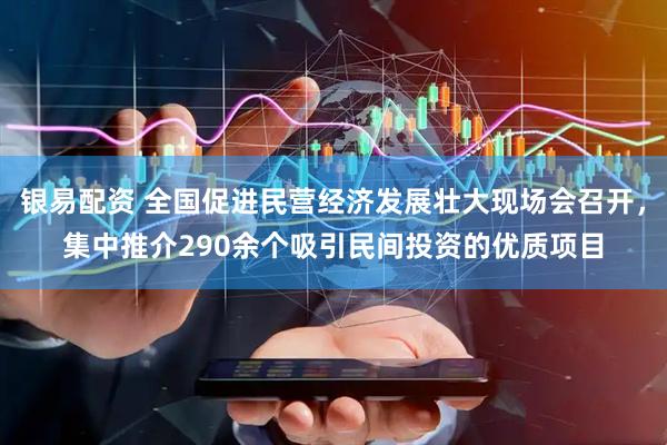 银易配资 全国促进民营经济发展壮大现场会召开,集中推介290余个吸引民间投资的优质项目