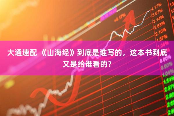 大通速配 《山海经》到底是谁写的，这本书到底又是给谁看的？