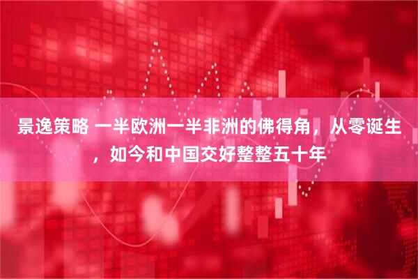 景逸策略 一半欧洲一半非洲的佛得角，从零诞生，如今和中国交好整整五十年