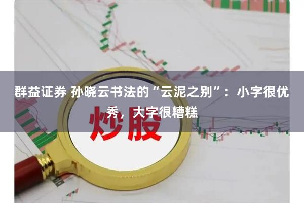 群益证券 孙晓云书法的“云泥之别”：小字很优秀，大字很糟糕