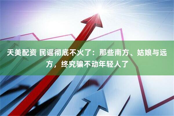 天美配资 民谣彻底不火了：那些南方、姑娘与远方，终究骗不动年轻人了