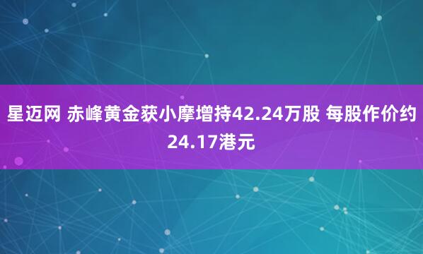 星迈网 赤峰黄金获小摩增持42.24万股 每股作价约24.17港元