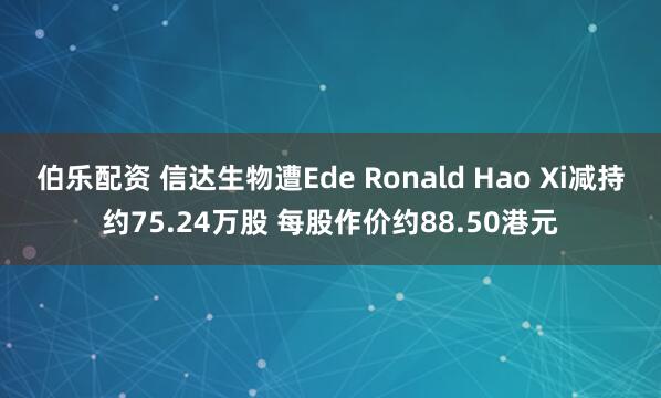 伯乐配资 信达生物遭Ede Ronald Hao Xi减持约75.24万股 每股作价约88.50港元