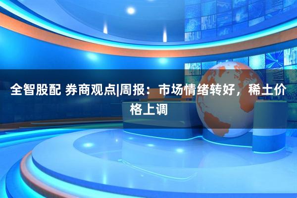 全智股配 券商观点|周报：市场情绪转好，稀土价格上调