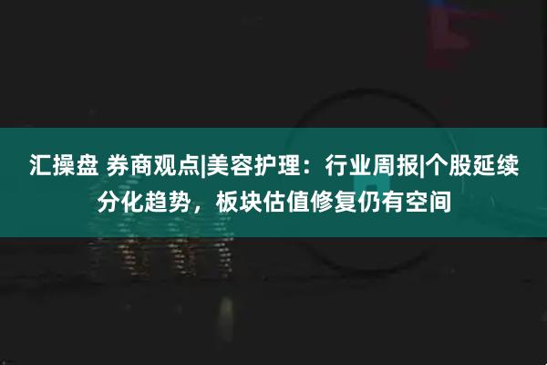汇操盘 券商观点|美容护理：行业周报|个股延续分化趋势，板块估值修复仍有空间