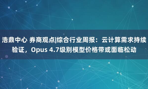 浩鼎中心 券商观点|综合行业周报：云计算需求持续验证，Opus 4.7级别模型价格带或面临松动